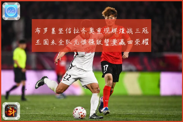 布罗基坚信拉齐奥重现辉煌战三冠王国米全队无惧强敌誓要赢回荣耀战术观察