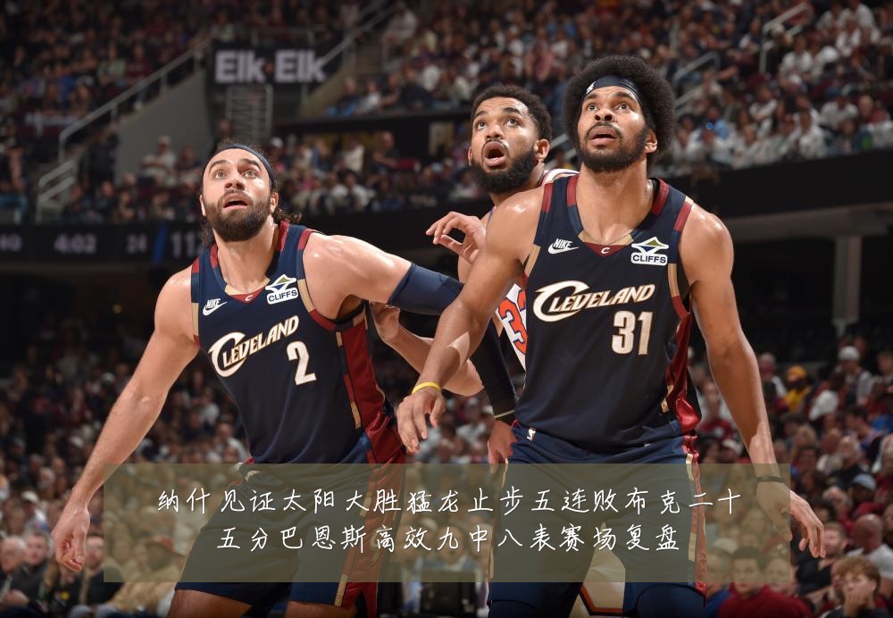 纳什见证太阳大胜猛龙止步五连败布克二十五分巴恩斯高效九中八表赛场复盘